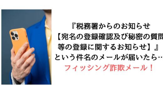 『税務署からのお知らせ【宛名の登録確認及び秘密の質問等の登録に関するお知らせ】』のメールが届いたら【詐欺！】